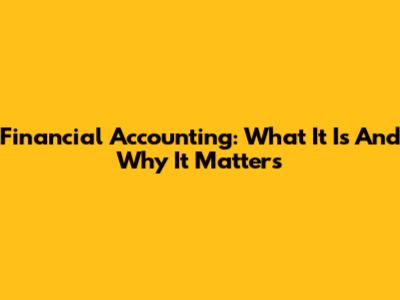 Financial Accounting: What It Is And Why It Matters