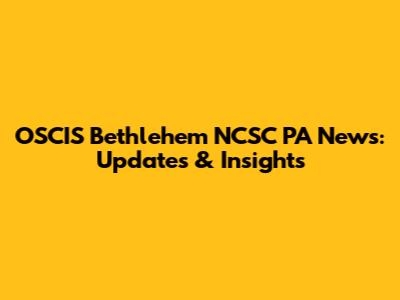 OSCIS Bethlehem NCSC PA News: Updates & Insights